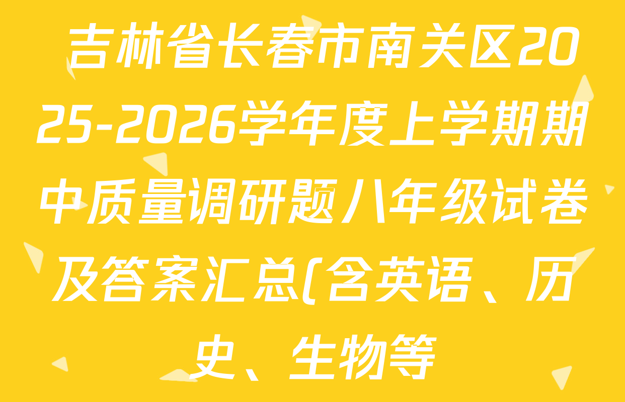 吉林省长春市南关区2025-2026学年度上学期期中质量调研题八年级试卷及答案汇总(含英语、历史、生物等)  吉林省长春市南关区2025-2026学年度上学期期中质量调研题八年级试卷及答案汇总(含英语、历史、生物等)